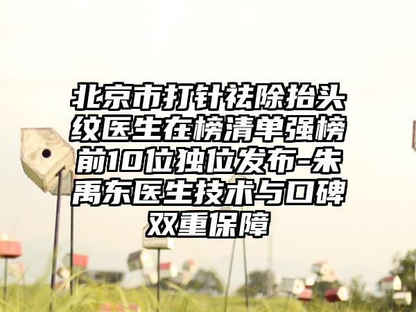 北京市打針祛除抬頭紋醫(yī)生在榜清單強(qiáng)榜前10位獨(dú)位發(fā)布-朱禹東醫(yī)生技術(shù)與口碑雙重保障