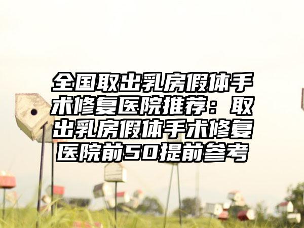 全國(guó)取出乳房假體手術(shù)修復(fù)醫(yī)院推薦：取出乳房假體手術(shù)修復(fù)醫(yī)院前50提前參考