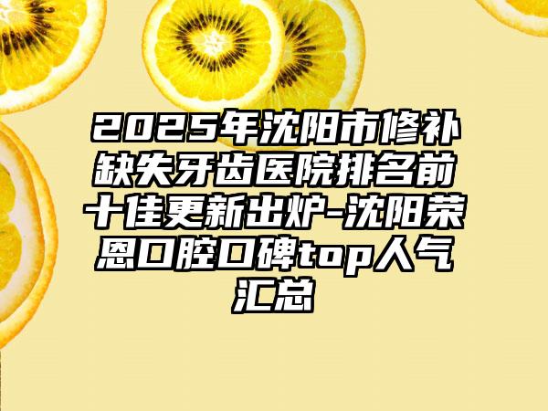 2025年沈陽(yáng)市修補(bǔ)缺失牙齒醫(yī)院排名前十佳更新出爐-沈陽(yáng)榮恩口腔口碑top人氣匯總