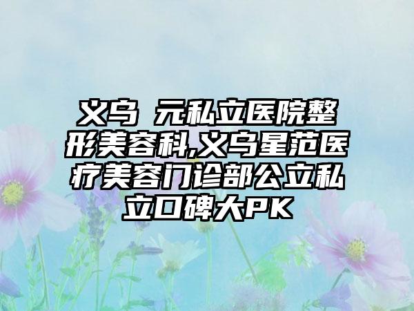 義烏復(fù)元私立醫(yī)院整形美容科,義烏星范醫(yī)療美容門(mén)診部公立私立口碑大PK