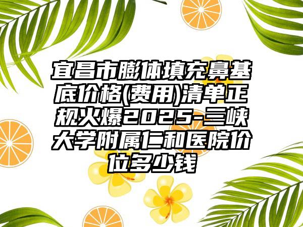 宜昌市膨體填充鼻基底價(jià)格(費(fèi)用)清單正規(guī)火爆2025-三峽大學(xué)附屬仁和醫(yī)院價(jià)位多少錢(qián)