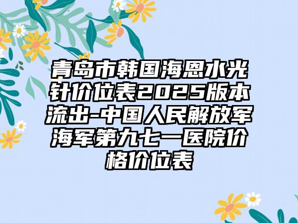 青島市韓國(guó)海恩水光針價(jià)位表2025版本流出-中國(guó)人民解放軍海軍第九七一醫(yī)院價(jià)格價(jià)位表