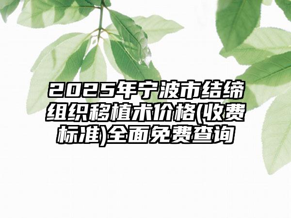 2025年寧波市結(jié)締組織移植術(shù)價(jià)格(收費(fèi)標(biāo)準(zhǔn))全面免費(fèi)查詢(xún)
