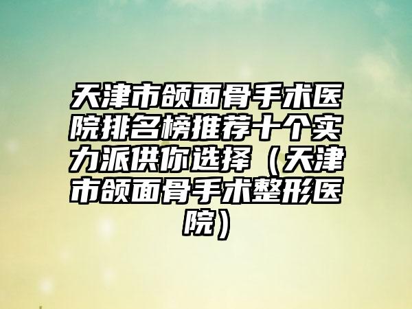 天津市頜面骨手術(shù)醫(yī)院排名榜推薦十個(gè)實(shí)力派供你選擇（天津市頜面骨手術(shù)整形醫(yī)院）