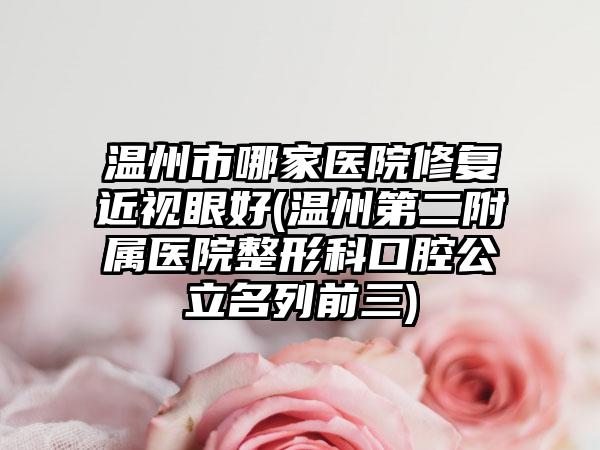 溫州市哪家醫(yī)院修復(fù)近視眼好(溫州第二附屬醫(yī)院整形科口腔公立名列前三)