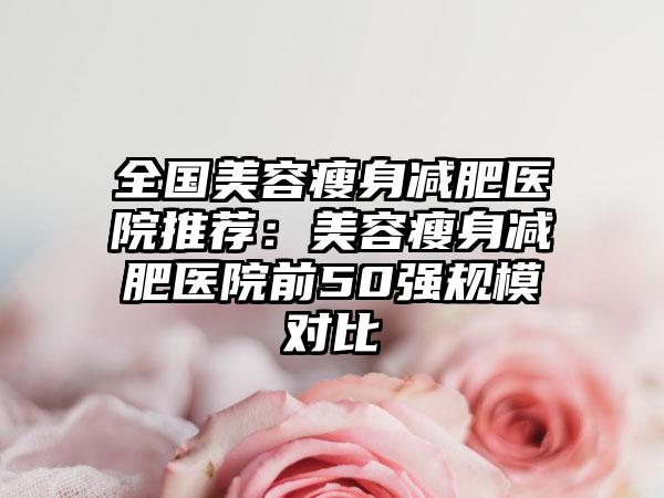 全國(guó)美容瘦身減肥醫(yī)院推薦：美容瘦身減肥醫(yī)院前50強(qiáng)規(guī)模對(duì)比