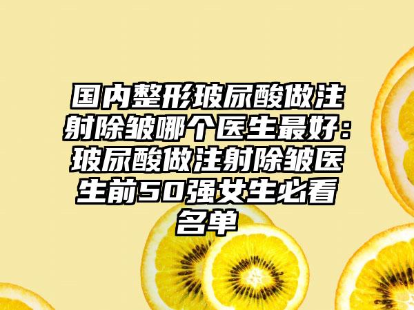 國(guó)內(nèi)整形玻尿酸做注射除皺哪個(gè)醫(yī)生最好：玻尿酸做注射除皺醫(yī)生前50強(qiáng)女生必看名單