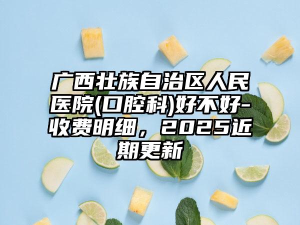 廣西壯族自治區(qū)人民醫(yī)院(口腔科)好不好-收費(fèi)明細(xì),2025近期更新