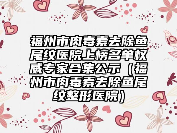 福州市肉毒素去除魚(yú)尾紋醫(yī)院上榜名單權(quán)威專(zhuān)家合集公示（福州市肉毒素去除魚(yú)尾紋整形醫(yī)院）